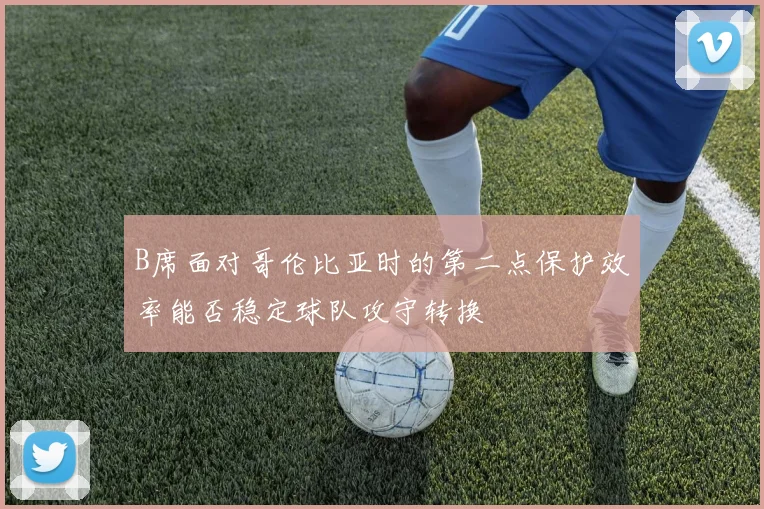 B席面对哥伦比亚时的第二点保护效率能否稳定球队攻守转换