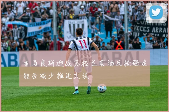 吉马良斯迎战苏格兰前场反抢强度能否减少推进失误