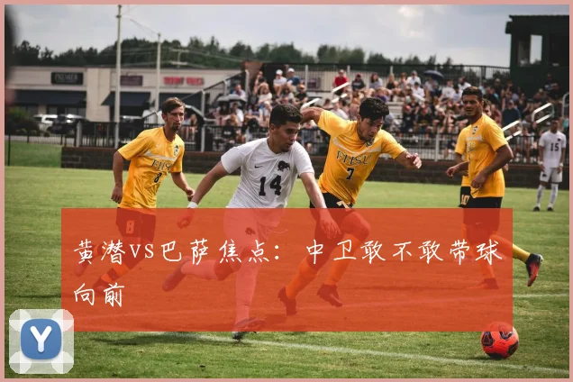 黄潜vs巴萨焦点：中卫敢不敢带球向前