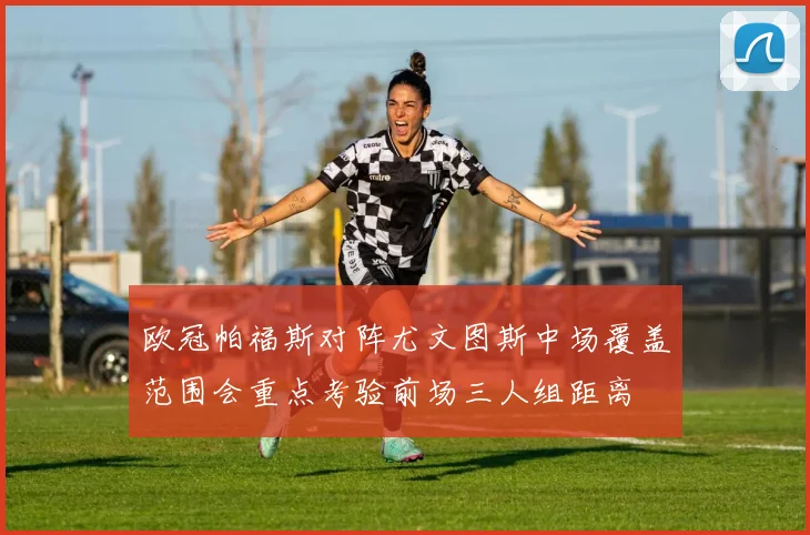 欧冠帕福斯对阵尤文图斯中场覆盖范围会重点考验前场三人组距离