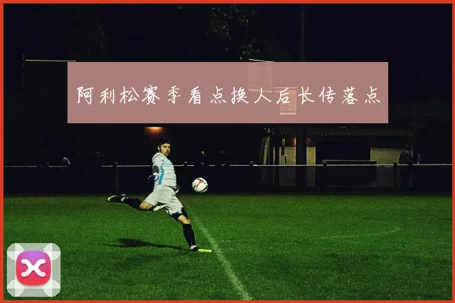 阿利松赛季看点换人后长传落点