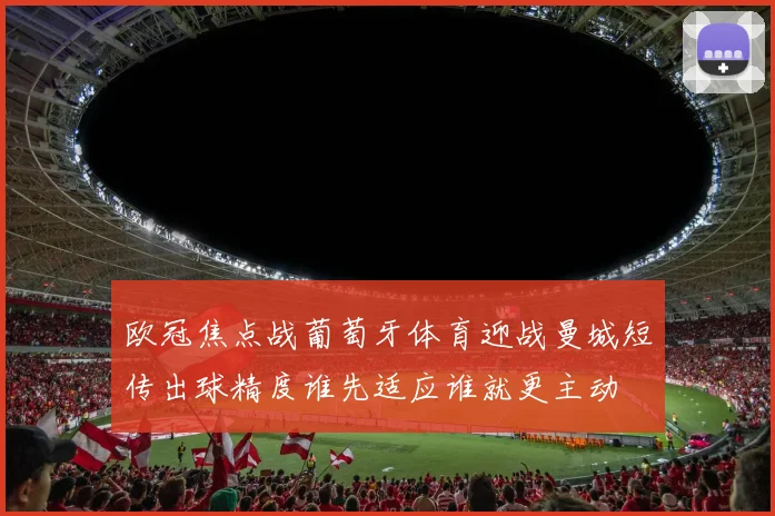 欧冠焦点战葡萄牙体育迎战曼城短传出球精度谁先适应谁就更主动