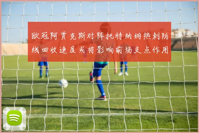 欧冠阿贾克斯对阵托特纳姆热刺防线回收速度或将影响前场支点作用