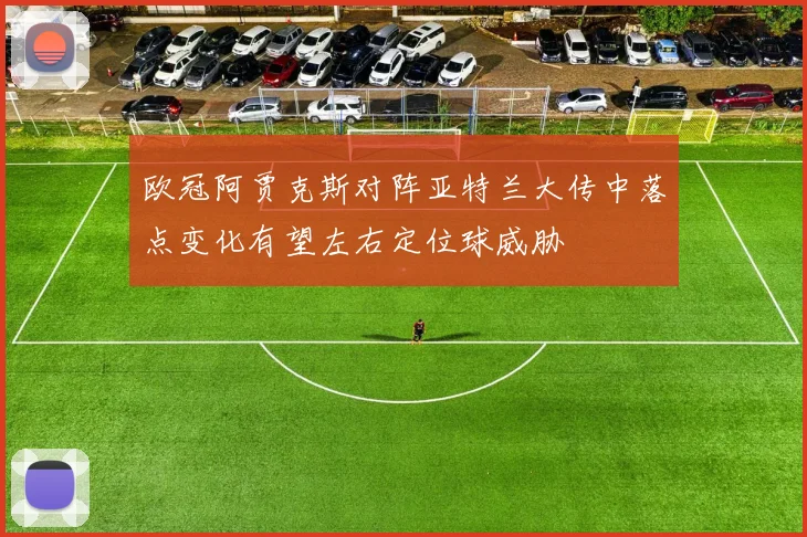 欧冠阿贾克斯对阵亚特兰大传中落点变化有望左右定位球威胁