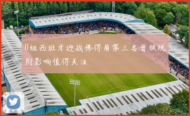 H组西班牙迎战佛得角第三名晋级规则影响值得关注