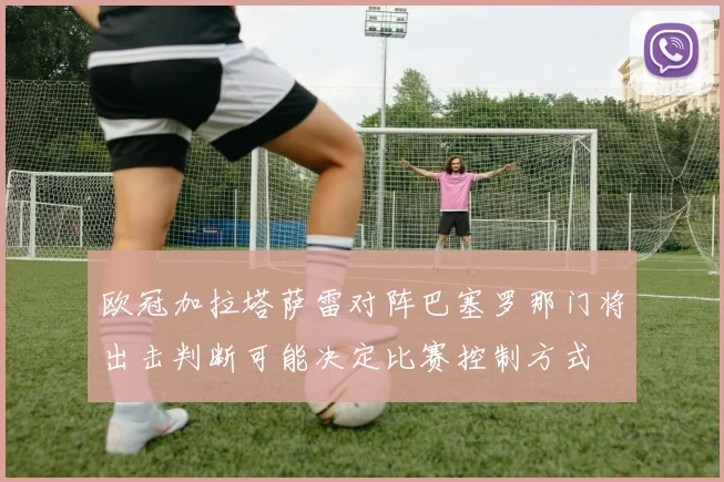 欧冠加拉塔萨雷对阵巴塞罗那门将出击判断可能决定比赛控制方式