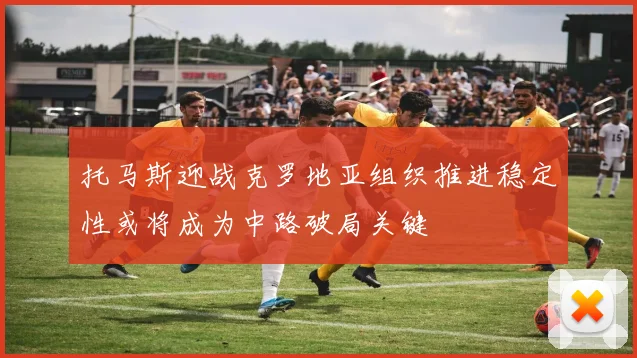 托马斯迎战克罗地亚组织推进稳定性或将成为中路破局关键