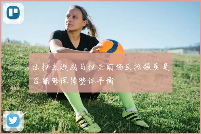 法拉杰迎战乌拉圭前场反抢强度是否能够保持整体平衡