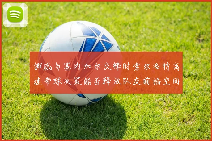 挪威与塞内加尔交锋时索尔洛特高速带球决策能否释放队友前插空间