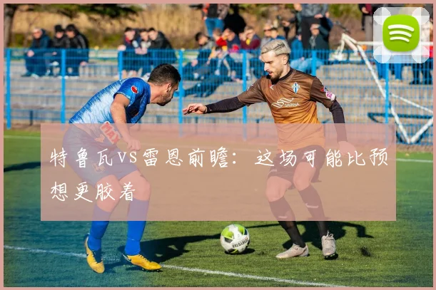 特鲁瓦vs雷恩前瞻：这场可能比预想更胶着