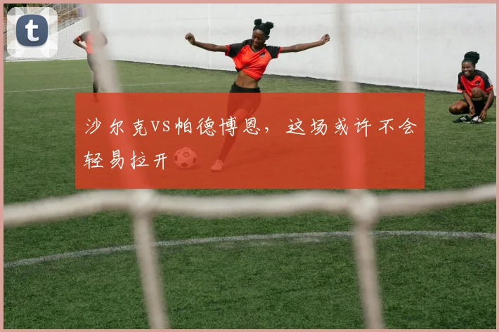 沙尔克vs帕德博恩，这场或许不会轻易拉开