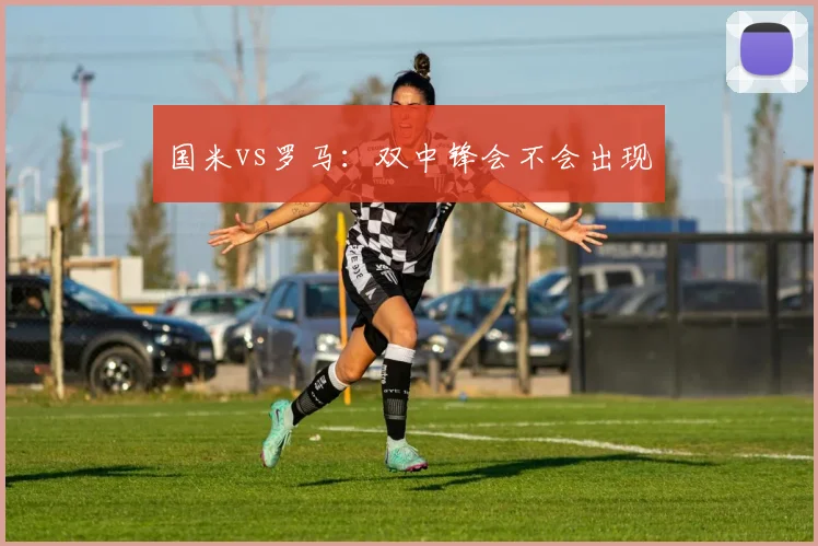 国米vs罗马：双中锋会不会出现