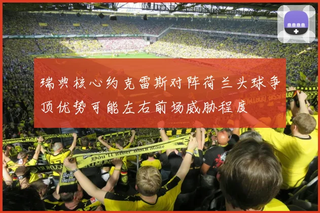 瑞典核心约克雷斯对阵荷兰头球争顶优势可能左右前场威胁程度