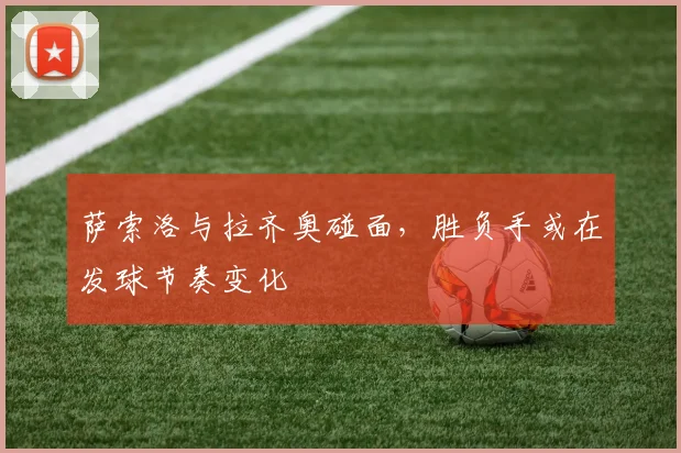 萨索洛与拉齐奥碰面，胜负手或在发球节奏变化