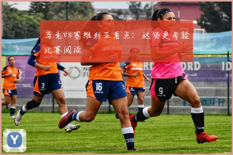马竞vs塞维利亚看点：这场更考验比赛阅读