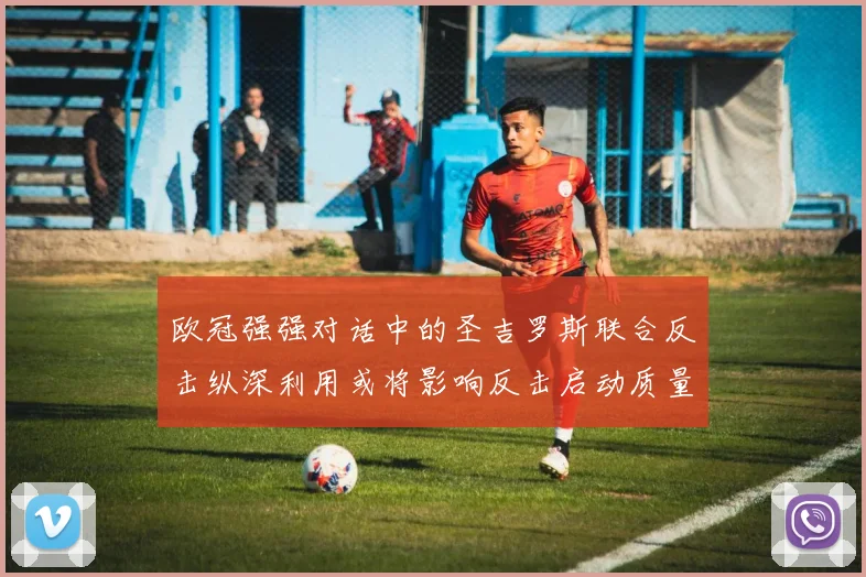 欧冠强强对话中的圣吉罗斯联合反击纵深利用或将影响反击启动质量