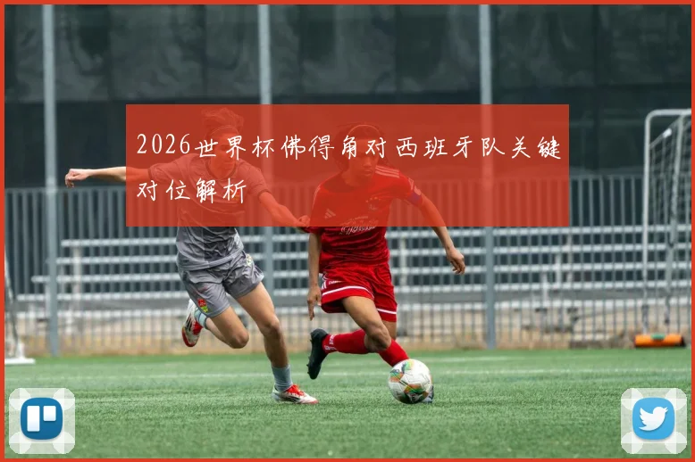 2026世界杯佛得角对西班牙队关键对位解析