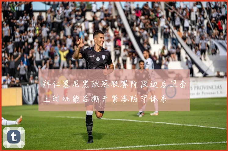 拜仁慕尼黑欧冠联赛阶段边后卫套上时机能否撕开紧凑防守体系