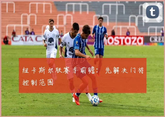 纽卡斯尔联赛季前瞻：先解决门将控制范围